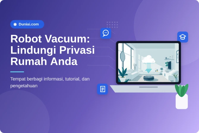 Privasi Robot Vacuum: Risiko Keamanan Data dan Cara Melindungi Rumah Anda